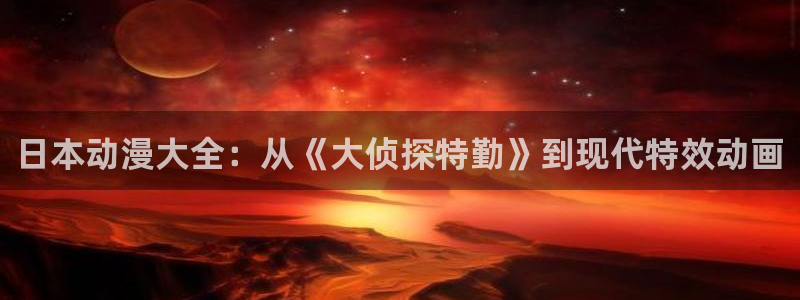 动漫天堂在线看：日本动漫大全：从《大侦探特勤》到现代特效动画
