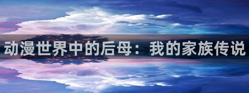 动漫天堂网站：动漫世界中的后母：我的家族传说
