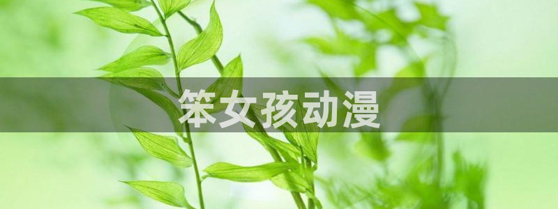 动漫天堂在线观看：笨女孩动漫