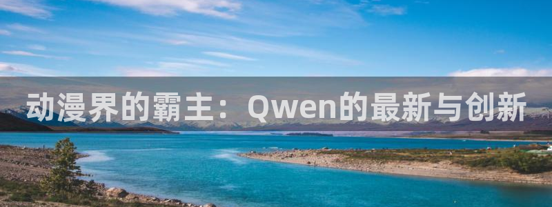 动漫天堂cc：动漫界的霸主：Qwen的最新与创新