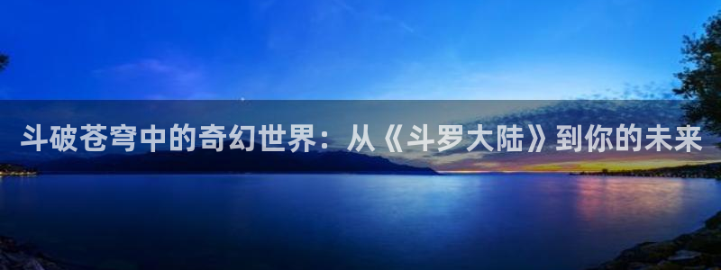 成人动漫天堂：斗破苍穹中的奇幻世界：从《斗罗大陆》到你的未来