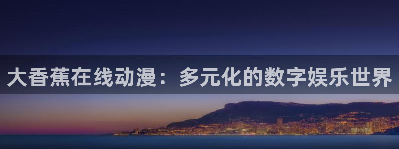 动漫天堂官网：大香蕉在线动漫：多元化的数字娱乐世界
