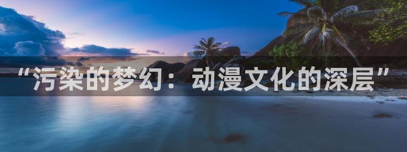 jm动漫天堂：“污染的梦幻：动漫文化的深层”