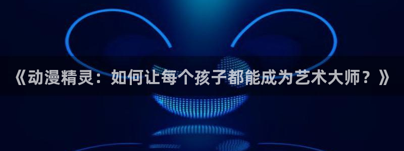 亚洲动漫天堂：《动漫精灵：如何让每个孩子都能成为艺术大师？》