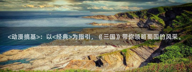 91动漫天堂：<动漫搞基>：以<经典>为指引，《三国》带你领略蜀国的风采。