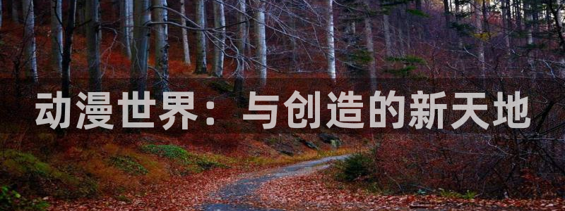 18禁动漫天堂：动漫世界：与创造的新天地