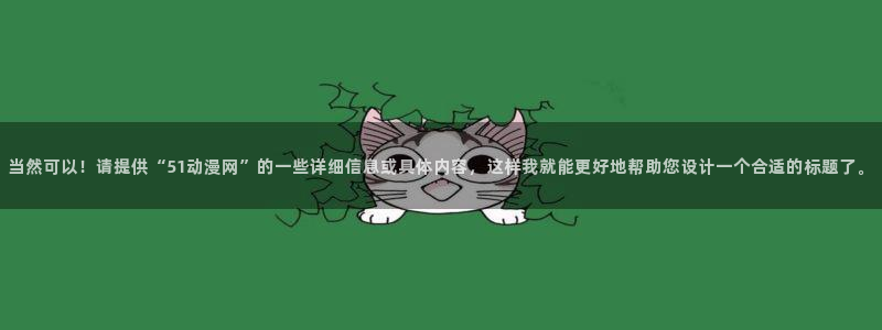 动漫天堂在线免费观看：当然可以！请提供“51动漫网”的一些详细信息或具体内容，这样我就能更好地帮助您设计一个合适的标题了。