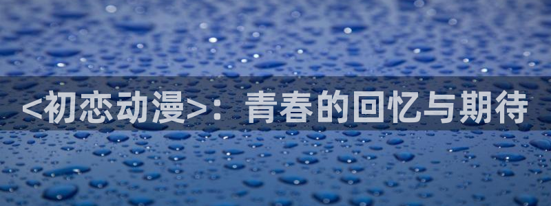 jm动漫天堂：<初恋动漫>：青春的回忆与期待
