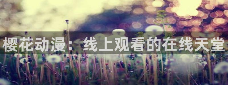 动漫天堂免费版：樱花动漫：线上观看的在线天堂