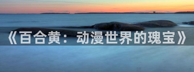 动漫天堂电影：《百合黄：动漫世界的瑰宝》