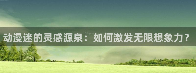 动漫天堂网址：动漫迷的灵感源泉：如何激发无限想象力？